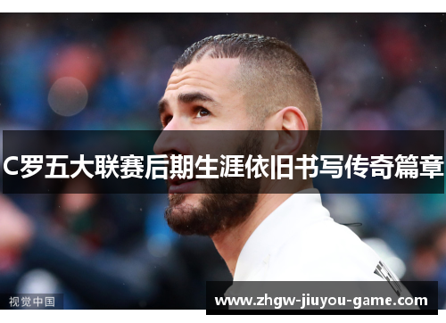 C罗五大联赛后期生涯依旧书写传奇篇章