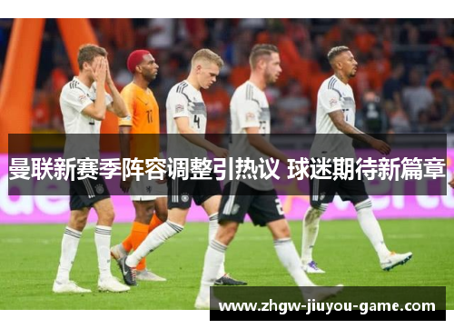 曼联新赛季阵容调整引热议 球迷期待新篇章