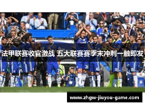 法甲联赛收官激战 五大联赛赛季末冲刺一触即发
