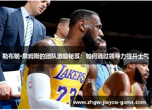勒布朗·詹姆斯的团队激励秘笈：如何通过领导力提升士气